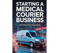 Starting A Medical Courier Business: Everything You Need to Know to Start and Run a Successful Medical Courier Company