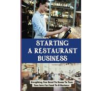 Starting A Restaurant Business: Everything You Need To Know To Turn Your Love For Food To A Business: How To Make Extra Money By Starting A Food Business