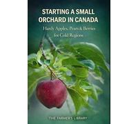 Starting a Small Orchard in Canada: Hardy Apples, Pears and Berries for Cold Climates and Small Properties