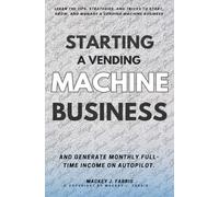Starting a Vending Machine Business:: Learn the Tips, Strategies, and Tricks to Start, Grow, and Manage a Vending Machine Business and Generate Monthly Full-Time Income on Autopilot.