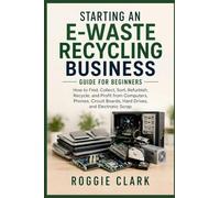 Starting an E-Waste Recycling Business Guide for Beginners: How to Find, Collect, Sort, Refurbish, Recycle, and Profit from Computers, Phones, Circuit Boards, Hard Drives, and Electronic Scrap