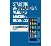 Starting and Scaling a Vending Machine Business: A Comprehensive Guide