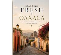 STARTING FRESH IN OAXACA: The Ultimate Expat Guide to Living, Retiring, Working Remotely, and Building a New Life in Mexico's Cultural Heart: 12 (STARTING FRESH SERIES)