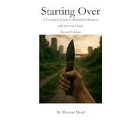 Starting Over: A Complete Guide to Rebuild Civilization and Survival Guide - Second Edition (Titles by Thomas Mead)