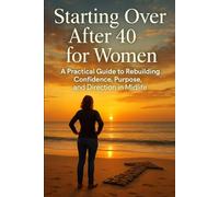 Starting Over After 40 for Women: A Practical Guide to Rebuilding Confidence, Purpose, and Direction in Midlife