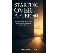Starting Over After 50: A Man's Guide to Surviving and Rebuilding After a Late-Life Divorce