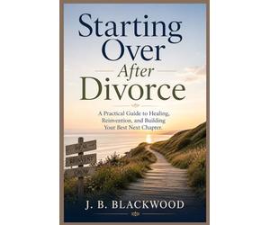 Starting Over After Divorce: A Practical Guide to Healing, Reinvention, and Building Your Best Next Chapter