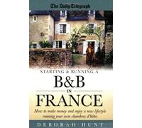 Starting & Running a B&b In France: How to make money and enjoy a new lifestyle running your own chambres d'hotes: How to Make Money and Enjoy a New Lifestyle Running Your Own Chambre D'hotes