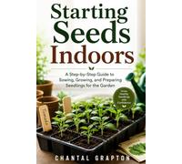 Starting Seeds Indoors: A Step-by-Step Guide to Sowing, Growing, and Preparing Seedlings for the Garden (Chantal Grapton's Gardening and Growing Collection)
