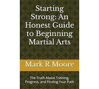 Starting Strong: An Honest Guide to Beginning Martial Arts: The Truth About Training, Progress, and Finding Your Path