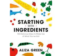 Starting with Ingredients: 100 Delicious Ways to Make Use of What You've Got