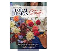 Starting Your Floral Design Studio: A Creative Guide to Finding Your Style, Growing Your Business, and Nurturing Your Dream