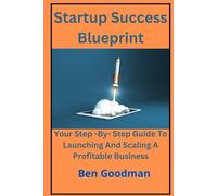 Startup Success Blueprint: Your Step - By - Step Guide to Launching and Scaling a Profitable Business