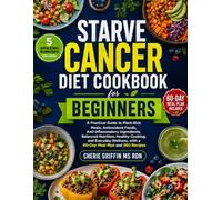 Starve Cancer Diet Cookbook For Beginners: A Practical Guide to Plant-Rich Meals, Antioxidant Foods, Anti-Inflammatory Ingredients, Balanced ... with a 60-Day Meal Plan and 360 Recipes