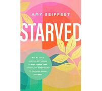 Starved: Why We Need a Spiritual Diet Change to Move Us from Tired, Anxious, and Overwhelmed to Fulfilled, Whole, and Free
