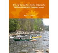Starving Cancer the Scientific Evidence for Nutritional Integrative Therapies, book II