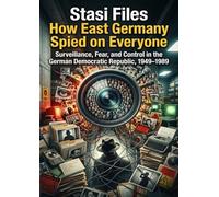 Stasi Files: How East Germany Spied on Everyone: Surveillance, Fear, and Control in the German Democratic Republic, 1949-1989