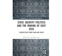 State Identity Politics and the Making of East Asia: Perspectives from China and Japan (Rethinking Asia and International Relations)