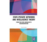 State-Private Networks and Intelligence Theory: From Cold War Liberalism to Neoconservatism (Studies in Intelligence)