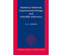 Statistical Methods, Experimental Design, and Scientific Inference: A Re-Issue of Statistical Methods for Research Workers, the Design of Experiments, and Statistical Methods and Scientific Inference