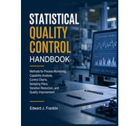 STATISTICAL QUALITY CONTROL HANDBOOK: Methods for Process Monitoring, Capability Analysis, Control Charts, Sampling Plans, Variation Reduction, and Quality Improvement