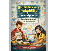 Statistics and Probability for Normal People: A Step-by-Step Guide (No Skipped Steps) (Mathematics for normal people)