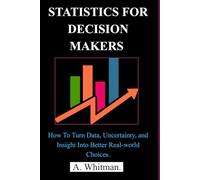 STATISTICS FOR DECISION MAKERS: How to Turn Data, Uncertainty, and Insight into Better Real-World Choices.