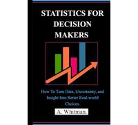 STATISTICS FOR DECISION MAKERS: How to Turn Data, Uncertainty, and Insight into Better Real-World Choices.