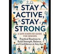 Stay Active, Stay Strong: A Safe Exercise Guide for Seniors: Practical Routines to Build Strength, Balance, and Confidence at Any Age (Healthy Aging Series)