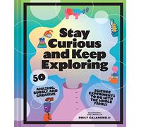 Stay Curious and Keep Exploring : 50 Amazing, Bubbly, and Creative Science Experiments to Do with the Whole Family