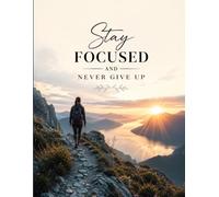 Stay Focused and Never Give Up: A Motivational Journal for Daily Reflection, Goal Setting, Positive Mindset, Gratitude & Personal Growth: Build Better ... Progress and Create the Life You Dream Of