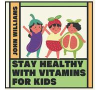 Stay Healthy With Vitamins For Kids: A Friendly Guide For Children Ages 4-8 How To Get Vitamins From Whole Food