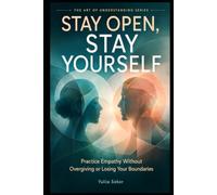 STAY OPEN, STAY YOURSELF: Practice Empathy Without Overgiving or Losing Your Boundaries (THE ART OF UNDERSTANDING SERIES)