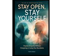 STAY OPEN, STAY YOURSELF: Practice Empathy Without Overgiving or Losing Your Boundaries (THE ART OF UNDERSTANDING SERIES)