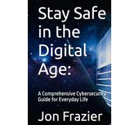Stay Safe in the Digital Age:: A Comprehensive Cybersecurity Guide for Everyday Life