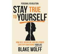 Stay True to Yourself: How Self-Discipline and Willpower Can Stop Sabotaging Your Life (Personal Revolution)
