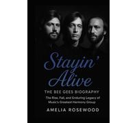 Stayin’ Alive: The Bee Gees Biography: The Rise, Fall, and Enduring Legacy of Music’s Greatest Harmony Group