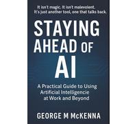 Staying Ahead of AI: A Practical Guide to Using Artificial Intelligence at Work and Beyond