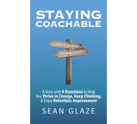 STAYING COACHABLE: A Story With 4 Questions to Help You Thrive in Change, Keep Climbing, and Enjoy Relentless Improvement