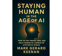 Staying Human in the Age of AI: How to Stay Awake, Free, and Fully Human in a World of Synthetic Minds