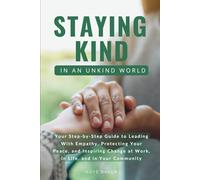 Staying Kind in an Unkind World: Your Step-by-Step Guide to Leading With Empathy, Protecting Your Peace, and Inspiring Change at Work, in Life, and in Your Community