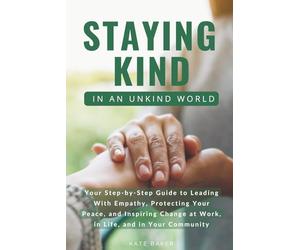 Staying Kind in an Unkind World: Your Step-by-Step Guide to Leading With Empathy, Protecting Your Peace, and Inspiring Change at Work, in Life, and in Your Community