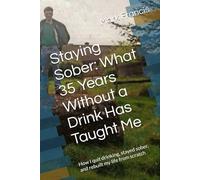 Staying Sober: What 35 Years Without a Drink Has Taught Me: How I quit drinking, stayed sober, and rebuilt my life from scratch