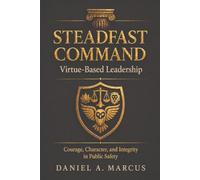 Steadfast Command: Virtue Based Leadership: Courage, Character, and Integrity in Public Safety