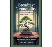 Steadfast Tranquility: Finding Inner Peace in a Chaotic World: A Practical 7-Day Plan to Calm Your Mind, Build Resilience, and Live Peacefully