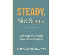 Steady, Not Spark: Why Discipline Outlasts Every Motivational High: Motivation fades. Discipline lasts. A Practical Guide to Building Unshakable Discipline for Lasting Success.
