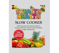 STEALTH HEALTH SLOW COOKER: 100+ Flavorful Low-Calorie Meals for enjoying Guilt-Free Comfort Food, Sustainable Weight Management