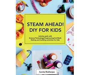 STEAM AHEAD! DIY for KIDS: Activity pack with Science/Technology/Engineering/Art/Math making and building activities for 4-10 year old kids