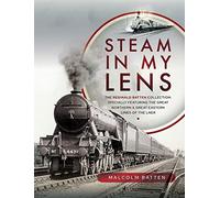 Steam in my Lens: The Reginald Batten Collection: specially featuring the Great Northern and Great Eastern lines of the LNER