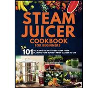 Steam Juicer Cookbook for Beginners: 101 Delicious Recipes to Preserve Fresh Flavors Year-Round-From Garden to Jar